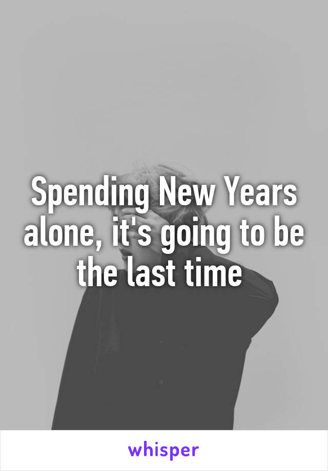 Spending New Years alone, it's going to be the last time 