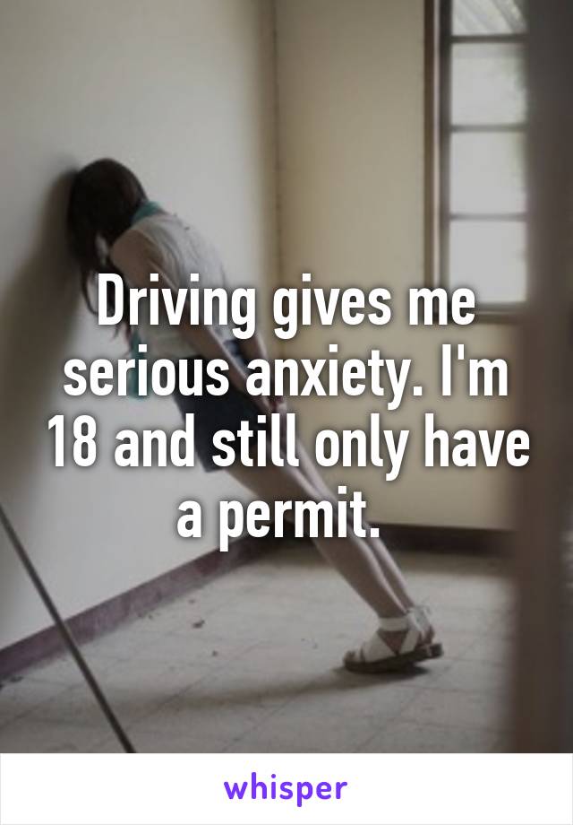 Driving gives me serious anxiety. I'm 18 and still only have a permit. 