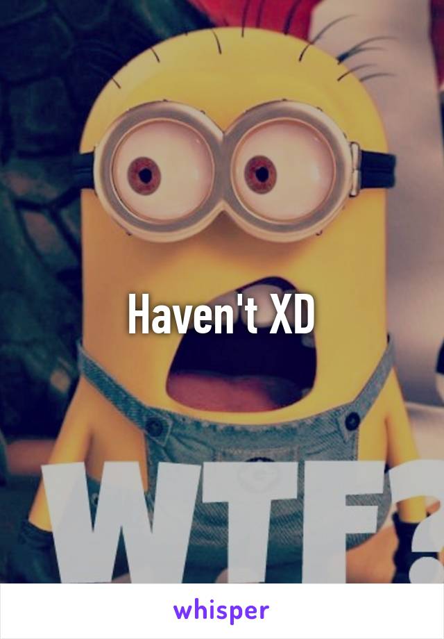 Haven't XD