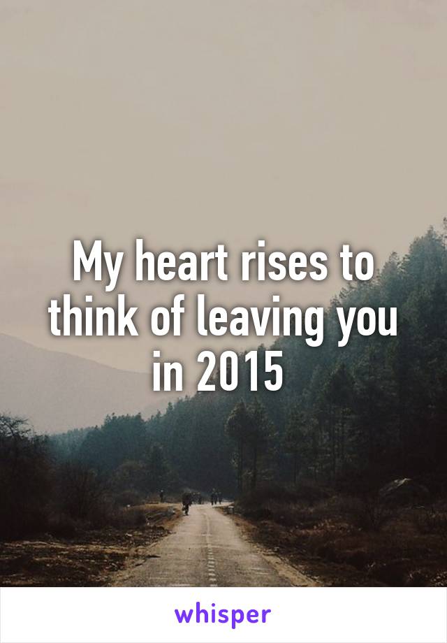 My heart rises to think of leaving you in 2015 