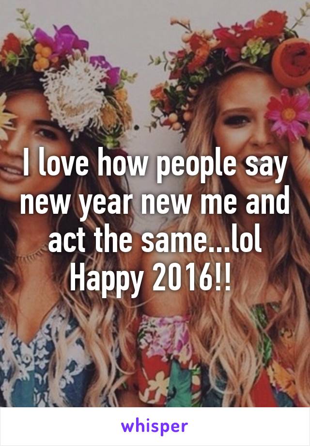 I love how people say new year new me and act the same...lol Happy 2016!! 