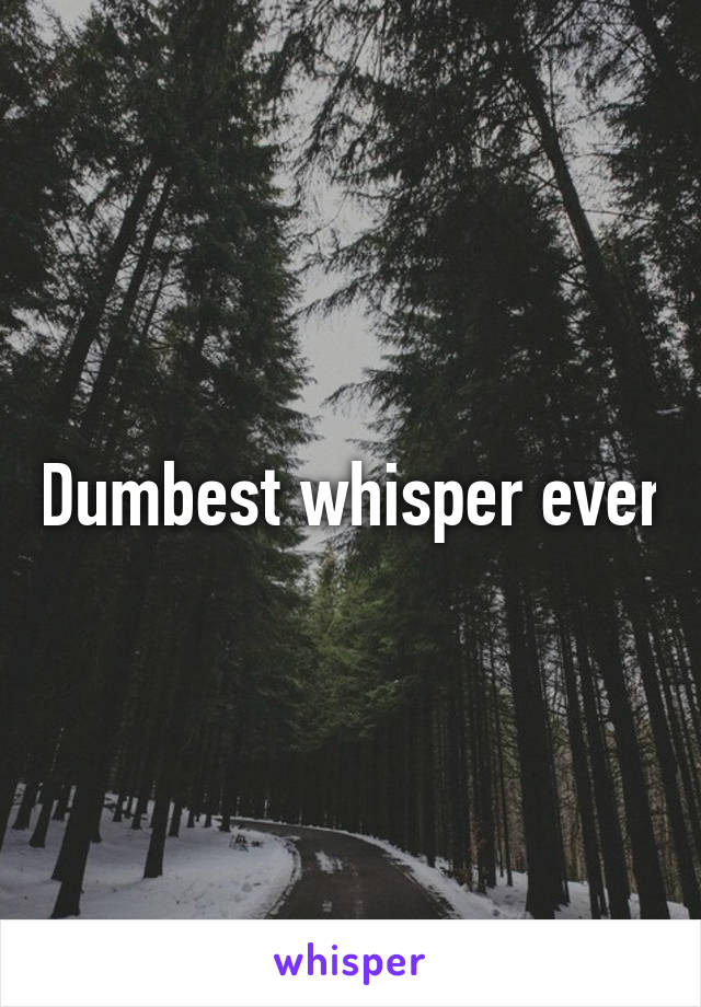 Dumbest whisper ever