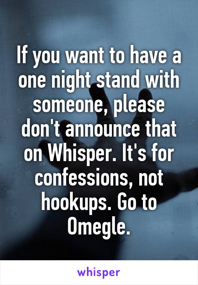 If you want to have a one night stand with someone, please don't announce that on Whisper. It's for confessions, not hookups. Go to Omegle.