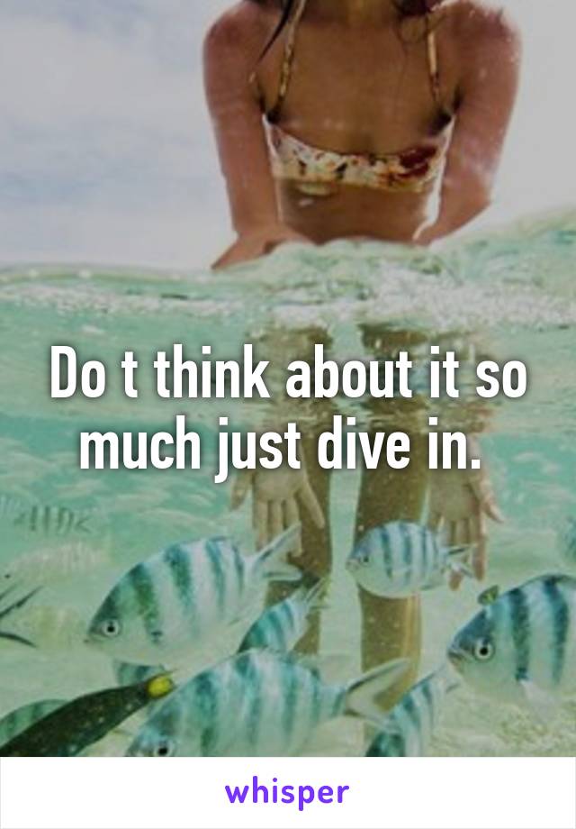 Do t think about it so much just dive in. 