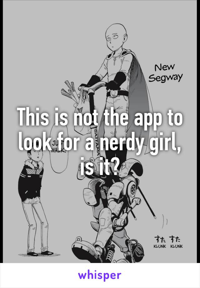 This is not the app to look for a nerdy girl, is it?