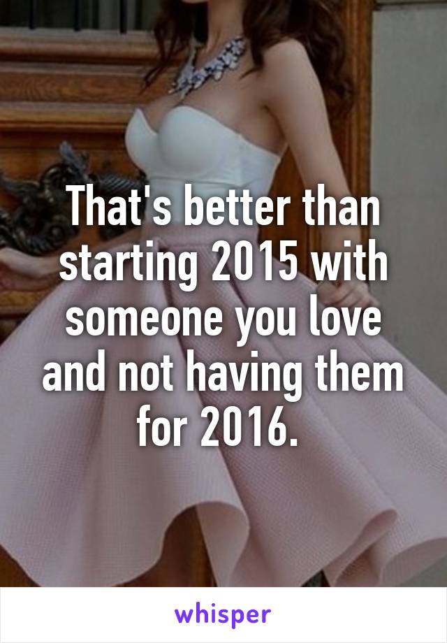 That's better than starting 2015 with someone you love and not having them for 2016. 