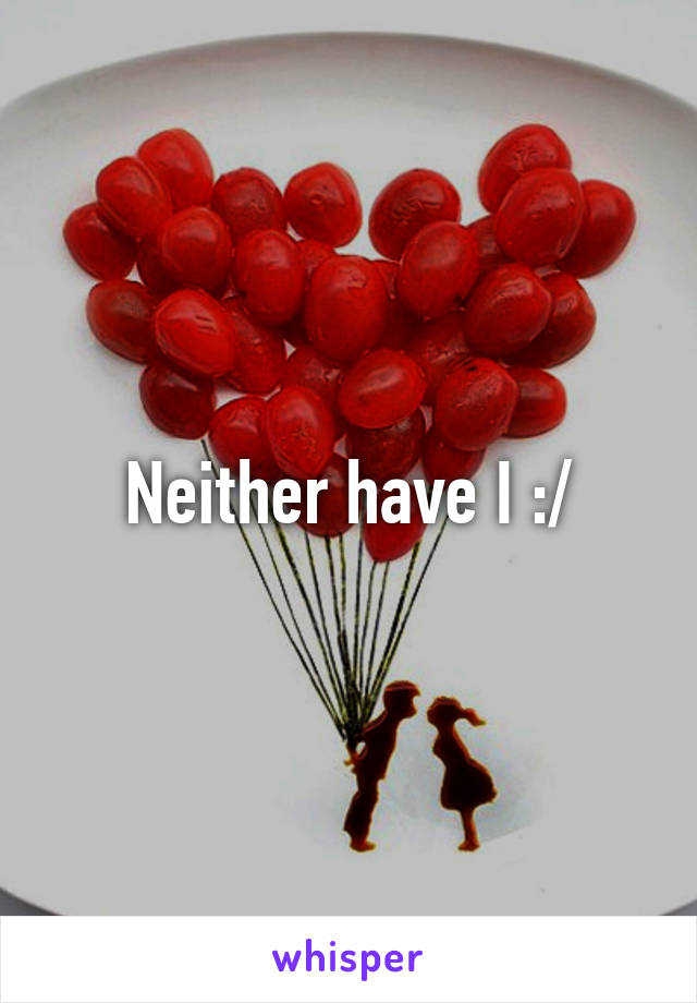 Neither have I :/