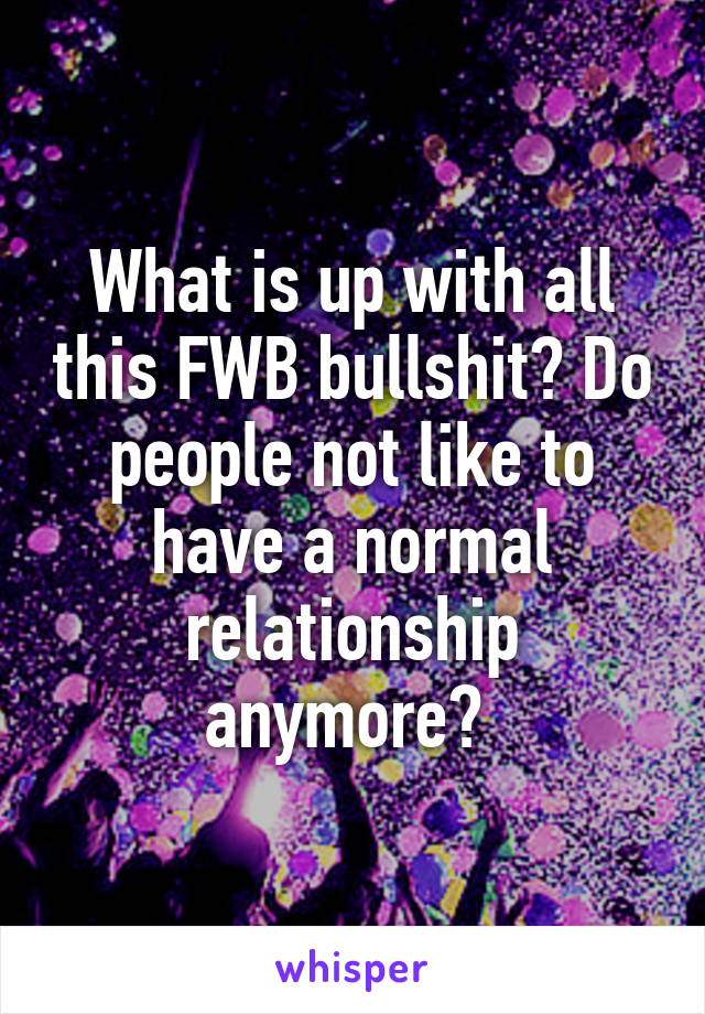 What is up with all this FWB bullshit? Do people not like to have a normal relationship anymore? 