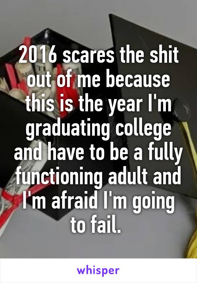 2016 scares the shit out of me because this is the year I'm graduating college and have to be a fully functioning adult and I'm afraid I'm going to fail. 