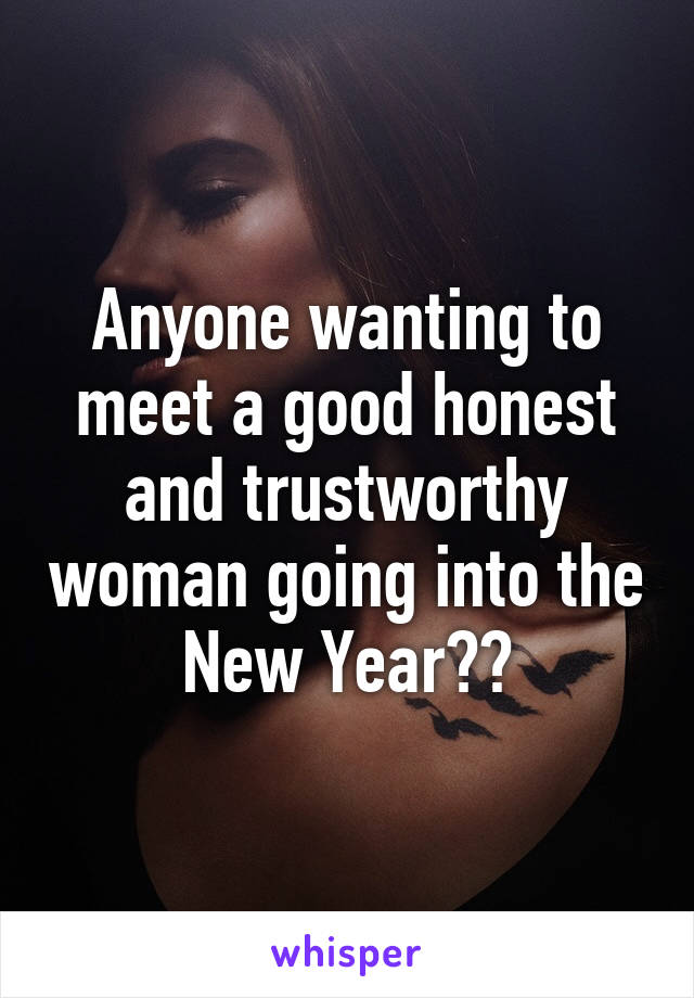 Anyone wanting to meet a good honest and trustworthy woman going into the New Year??