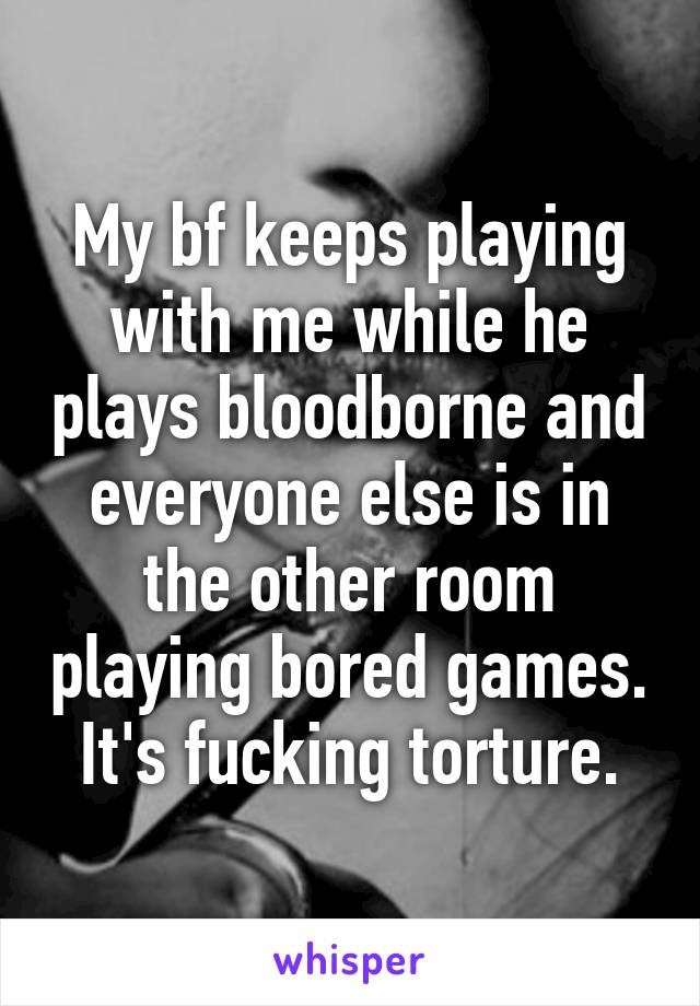 My bf keeps playing with me while he plays bloodborne and everyone else is in the other room playing bored games.
It's fucking torture.