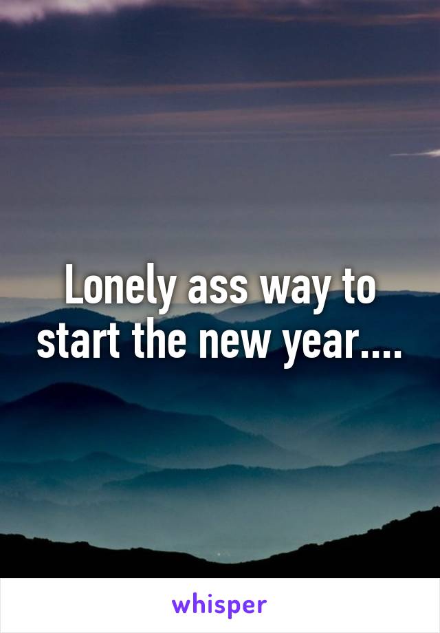 Lonely ass way to start the new year....