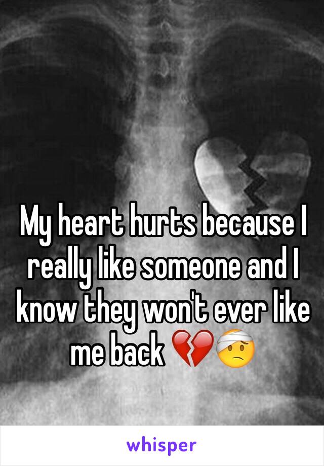 My heart hurts because I really like someone and I know they won't ever like me back 💔🤕