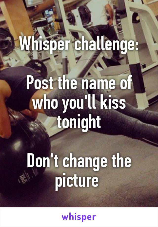 Whisper challenge:

Post the name of who you'll kiss tonight

Don't change the picture 