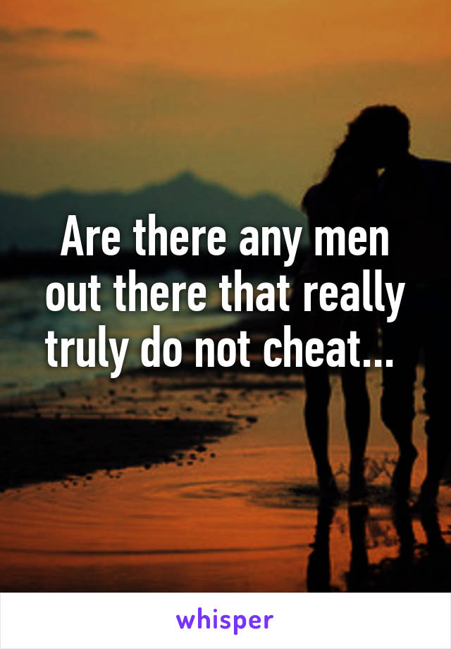 Are there any men out there that really truly do not cheat... 
