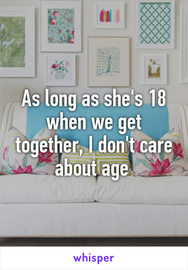 As long as she's 18 when we get together, I don't care about age 