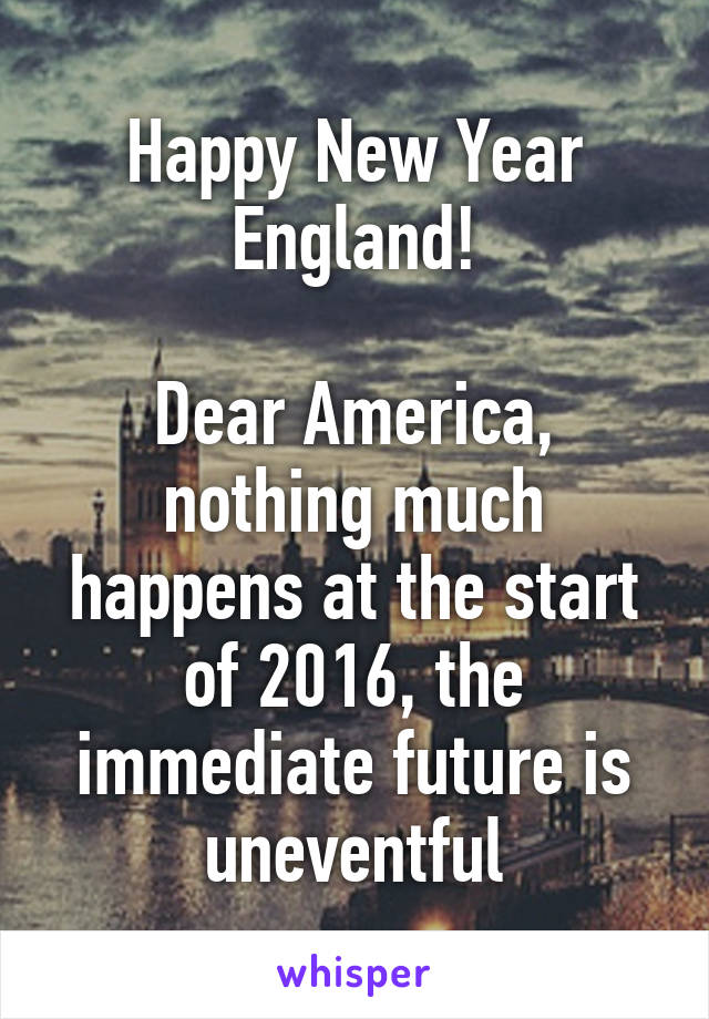 Happy New Year England!

Dear America, nothing much happens at the start of 2016, the immediate future is uneventful