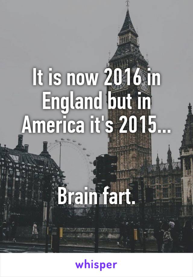 It is now 2016 in England but in America it's 2015...


Brain fart.