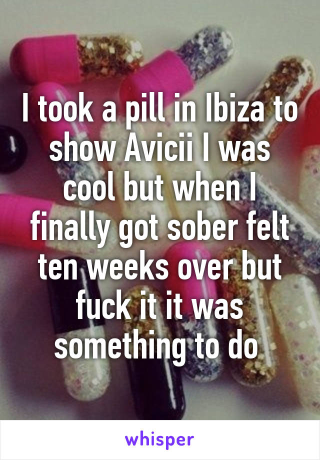 I took a pill in Ibiza to show Avicii I was cool but when I finally got sober felt ten weeks over but fuck it it was something to do 