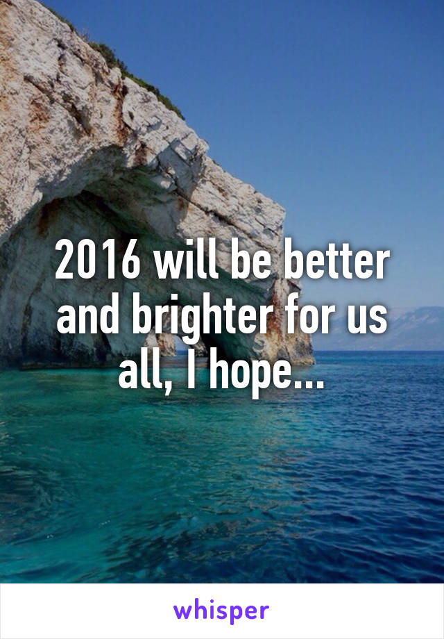 2016 will be better and brighter for us all, I hope...