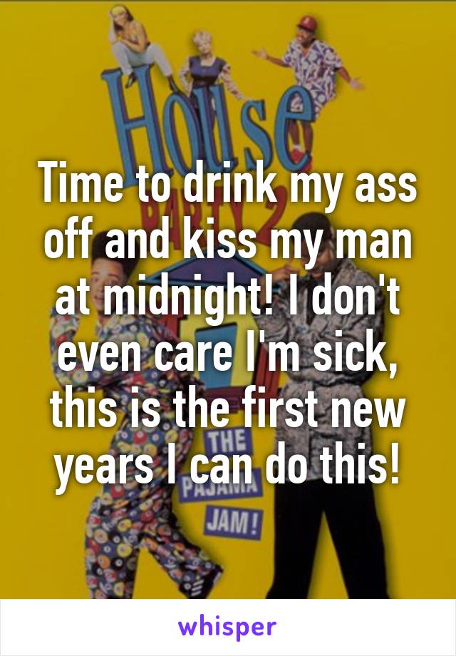 Time to drink my ass off and kiss my man at midnight! I don't even care I'm sick, this is the first new years I can do this!