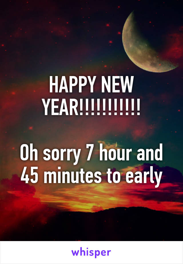 HAPPY NEW YEAR!!!!!!!!!!!

Oh sorry 7 hour and 45 minutes to early