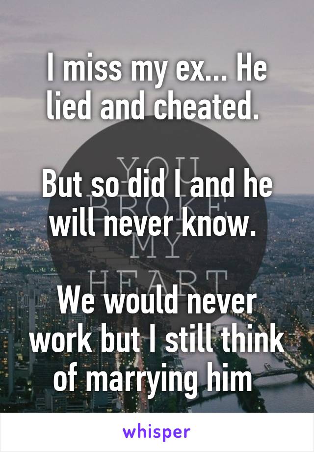 I miss my ex... He lied and cheated. 

But so did I and he will never know. 

We would never work but I still think of marrying him 