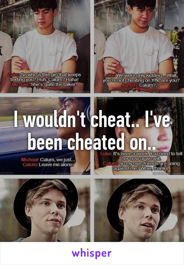 I wouldn't cheat.. I've been cheated on..