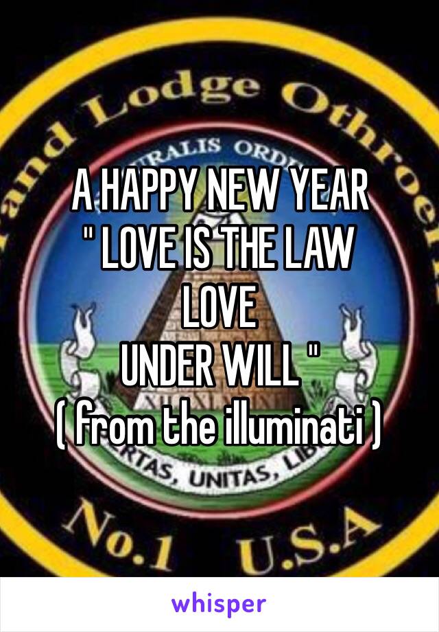 A HAPPY NEW YEAR
" LOVE IS THE LAW
LOVE
UNDER WILL "
( from the illuminati ) 