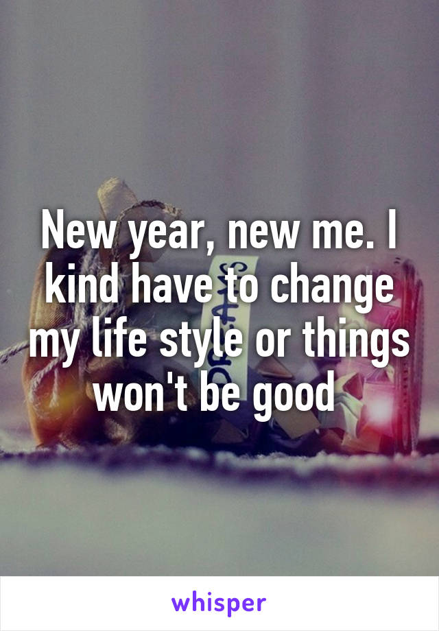 New year, new me. I kind have to change my life style or things won't be good 