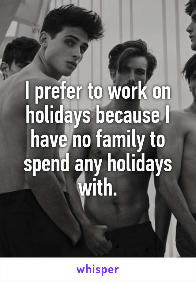 I prefer to work on holidays because I have no family to spend any holidays with.