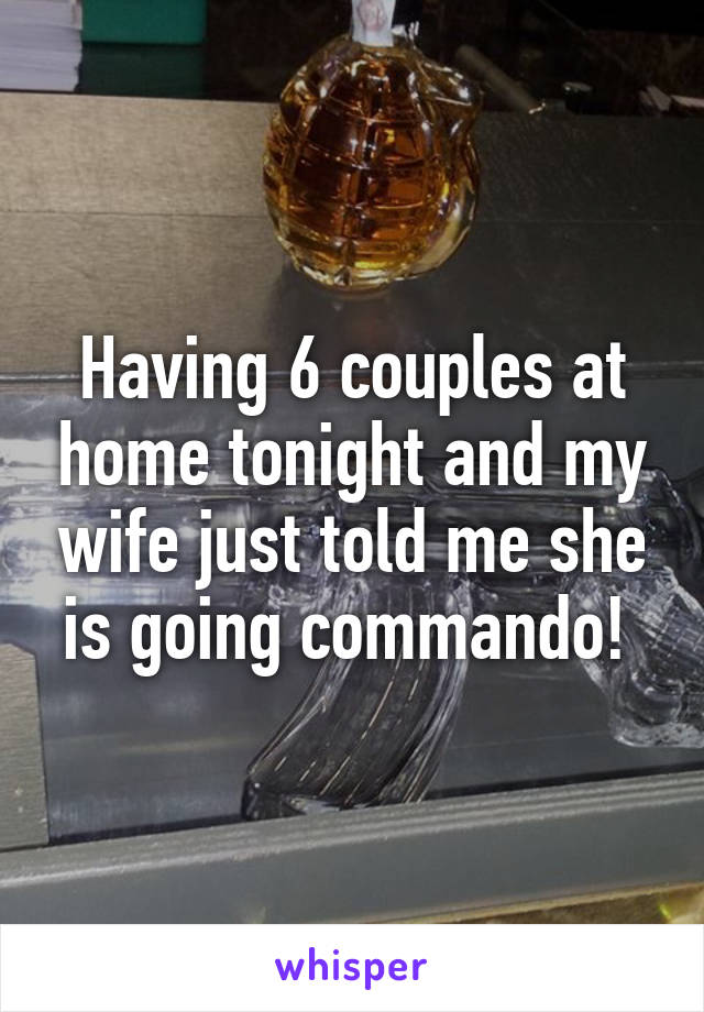 Having 6 couples at home tonight and my wife just told me she is going commando! 