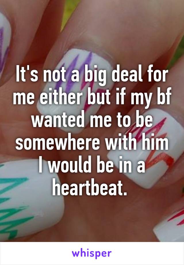 It's not a big deal for me either but if my bf wanted me to be somewhere with him I would be in a heartbeat. 