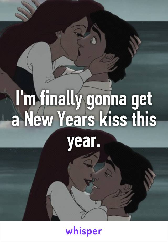 I'm finally gonna get a New Years kiss this year.