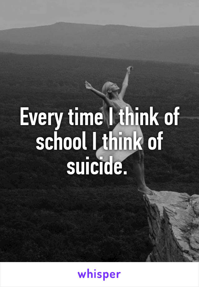 Every time I think of school I think of suicide. 