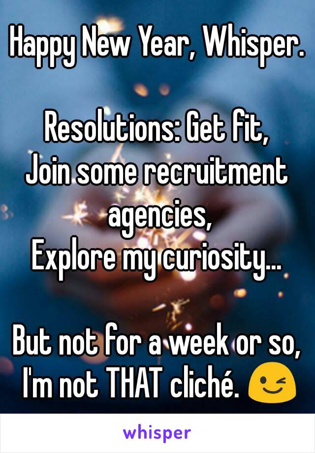 Happy New Year, Whisper.

Resolutions: Get fit,
Join some recruitment agencies,
Explore my curiosity...

But not for a week or so, I'm not THAT cliché. 😉