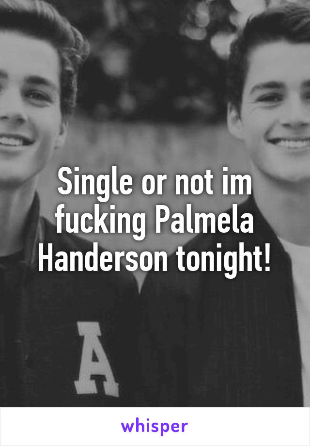 Single or not im fucking Palmela Handerson tonight!