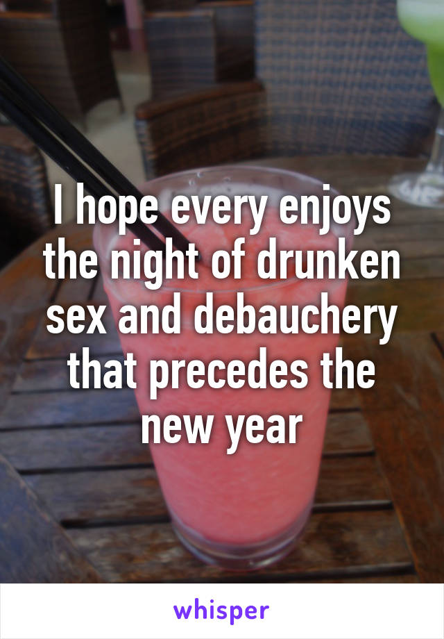 I hope every enjoys the night of drunken sex and debauchery that precedes the new year