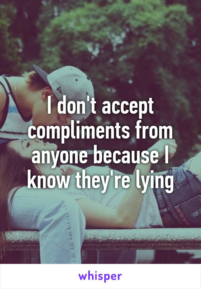 I don't accept compliments from anyone because I know they're lying