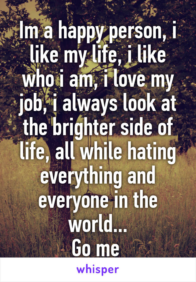 Im a happy person, i like my life, i like who i am, i love my job, i always look at the brighter side of life, all while hating everything and everyone in the world...
Go me 