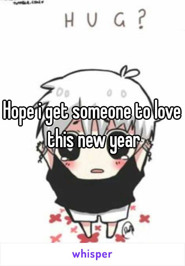 Hope i get someone to love this new year