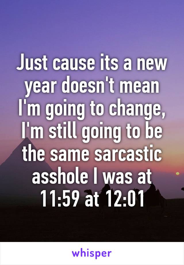 Just cause its a new year doesn't mean I'm going to change, I'm still going to be the same sarcastic asshole I was at 11:59 at 12:01