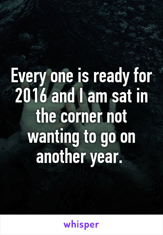 Every one is ready for 2016 and I am sat in the corner not wanting to go on another year. 