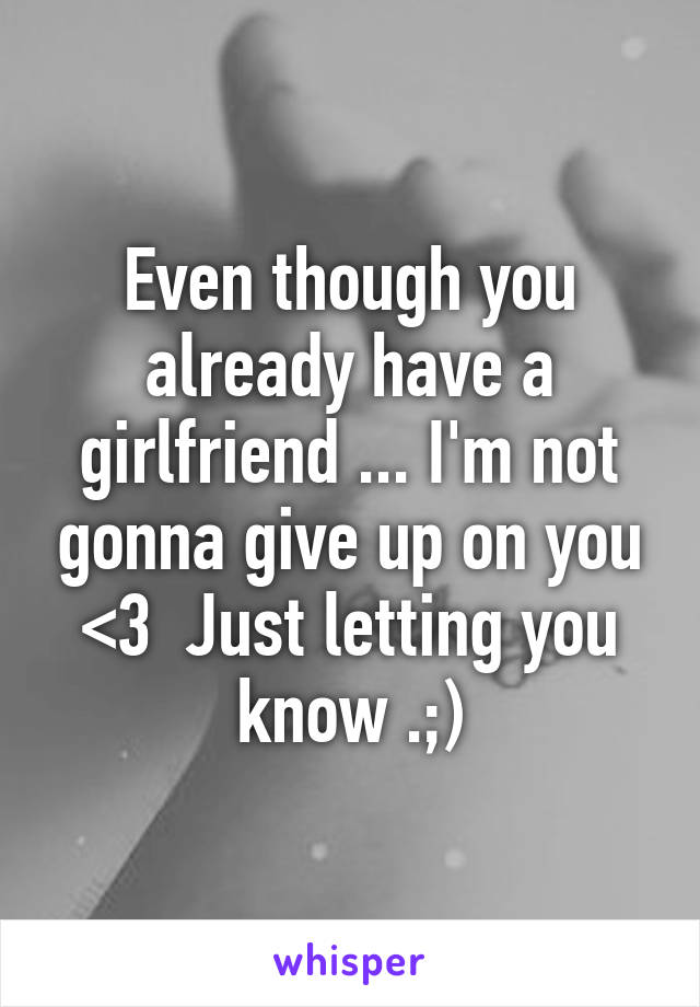 Even though you already have a girlfriend ... I'm not gonna give up on you <3  Just letting you
 know .;) 