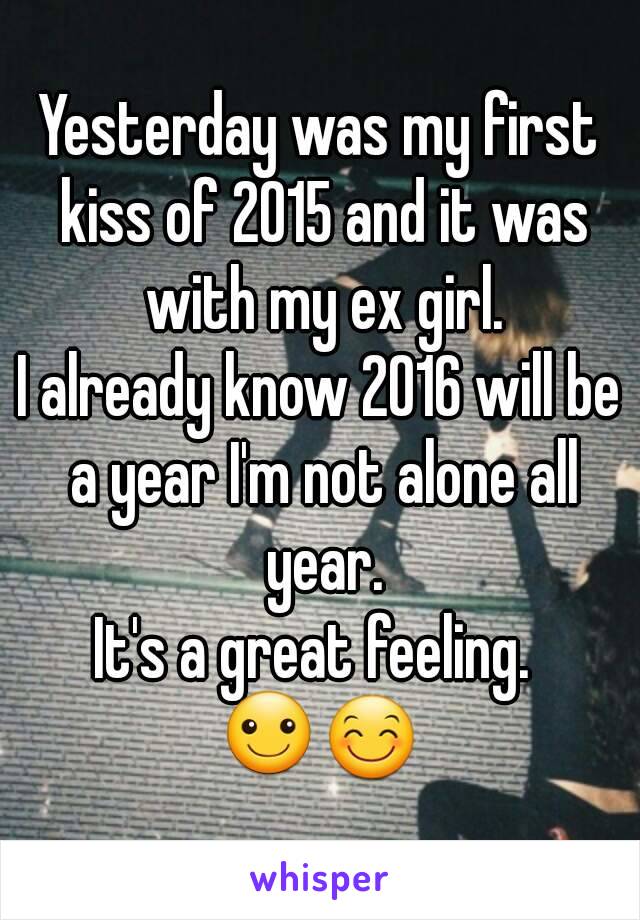 Yesterday was my first kiss of 2015 and it was with my ex girl.
I already know 2016 will be a year I'm not alone all year.
It's a great feeling. 
☺😊