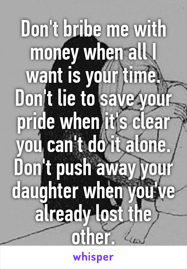 Don't bribe me with money when all I want is your time. Don't lie to save your pride when it's clear you can't do it alone. Don't push away your daughter when you've already lost the other.