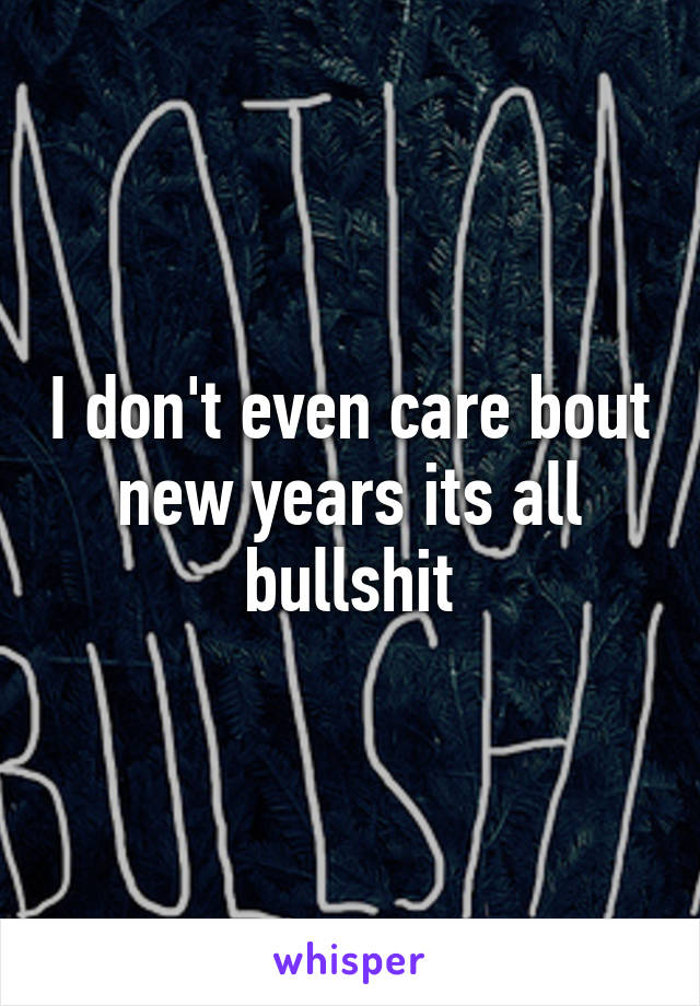 I don't even care bout new years its all bullshit