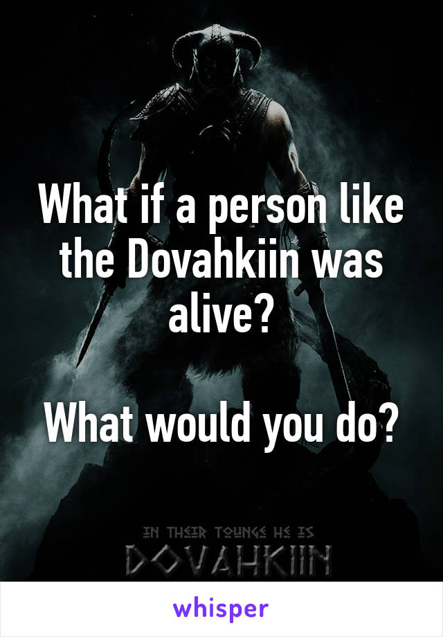 What if a person like the Dovahkiin was alive?

What would you do?