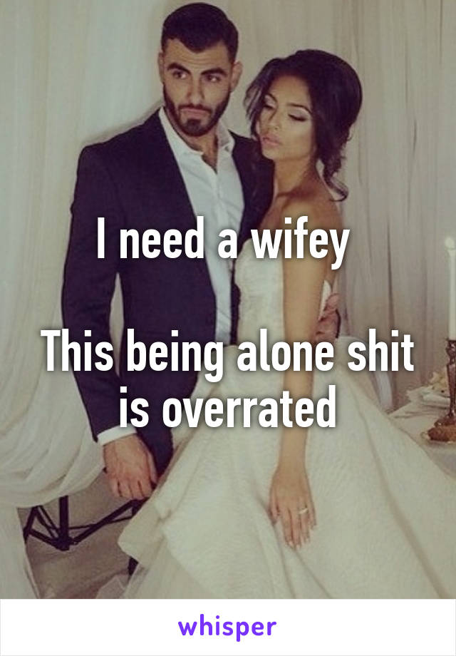 I need a wifey 

This being alone shit is overrated