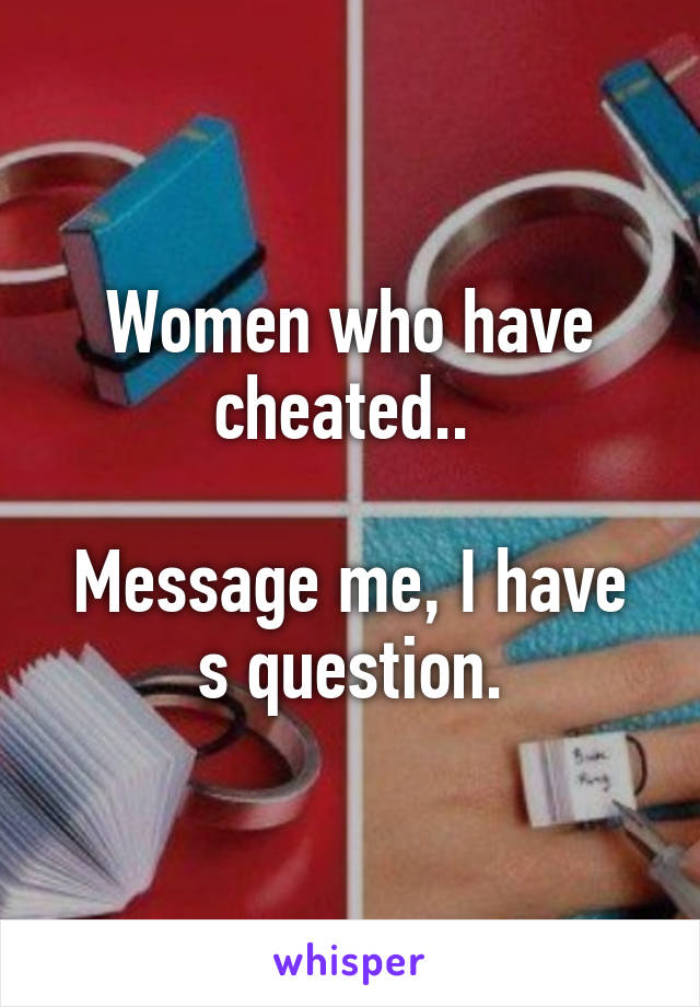 Women who have cheated.. 

Message me, I have s question.